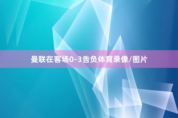 曼联在客场0-3告负体育录像/图片
