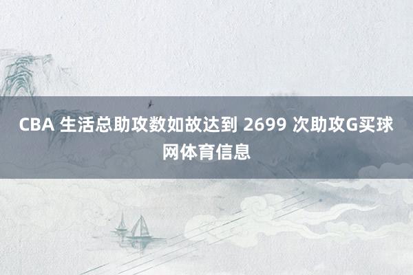 CBA 生活总助攻数如故达到 2699 次助攻G买球网体育信息