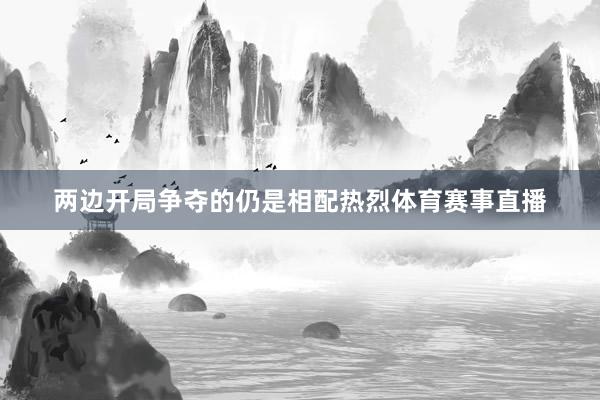 两边开局争夺的仍是相配热烈体育赛事直播