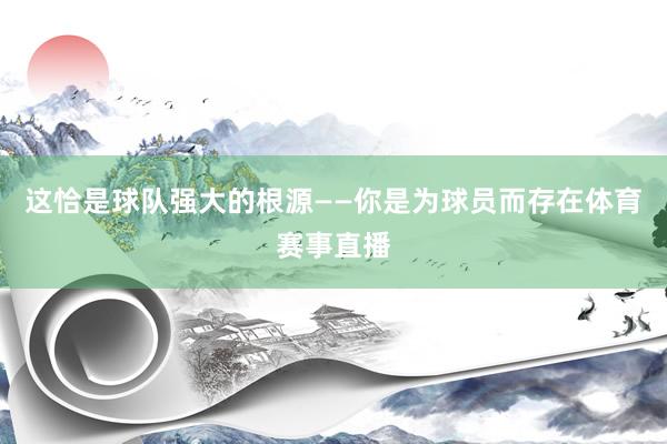 这恰是球队强大的根源——你是为球员而存在体育赛事直播