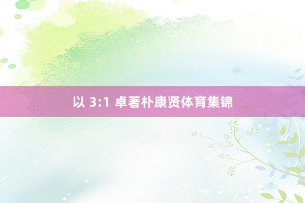 以 3:1 卓著朴康贤体育集锦