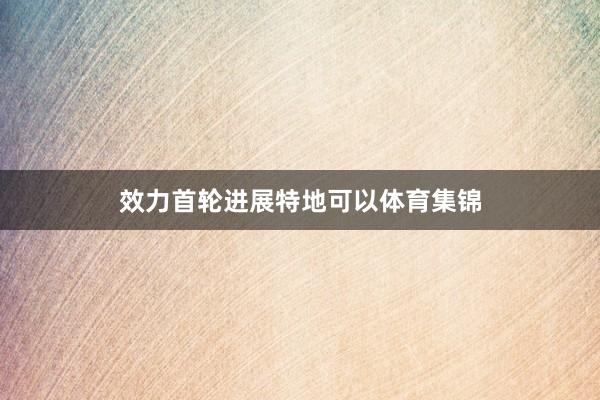 效力首轮进展特地可以体育集锦