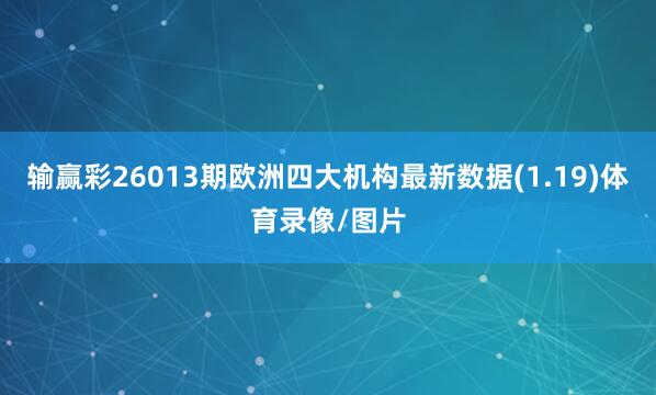 输赢彩26013期欧洲四大机构最新数据(1.19)体育录像/图片