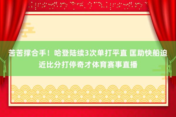 苦苦撑合手！哈登陆续3次单打平直 匡助快船迫近比分打停奇才体育赛事直播