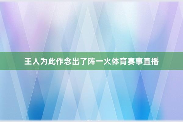 王人为此作念出了阵一火体育赛事直播