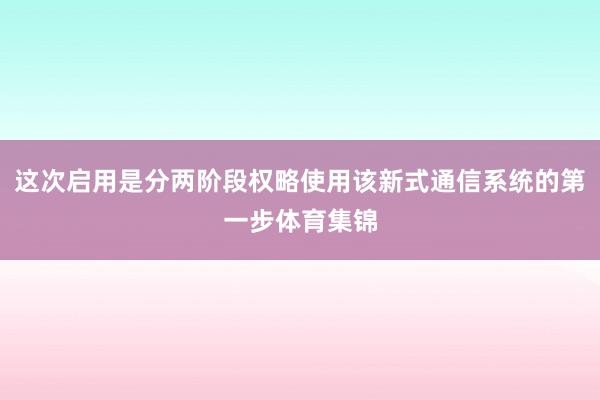 这次启用是分两阶段权略使用该新式通信系统的第一步体育集锦