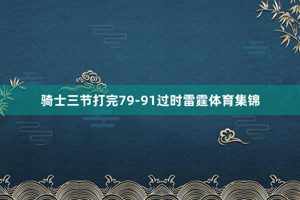 骑士三节打完79-91过时雷霆体育集锦