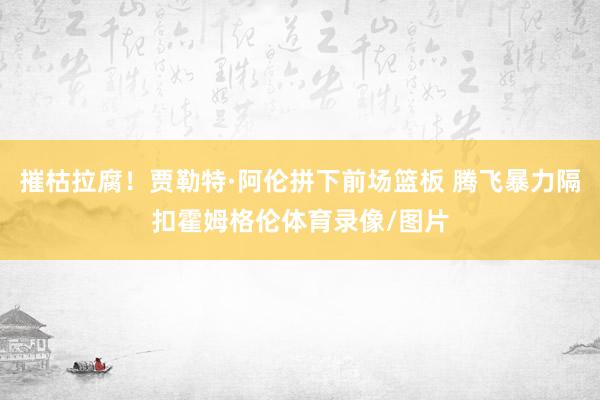 摧枯拉腐！贾勒特·阿伦拼下前场篮板 腾飞暴力隔扣霍姆格伦体育录像/图片