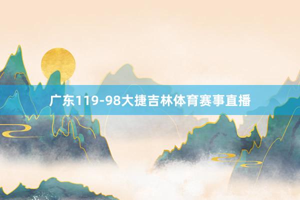 广东119-98大捷吉林体育赛事直播