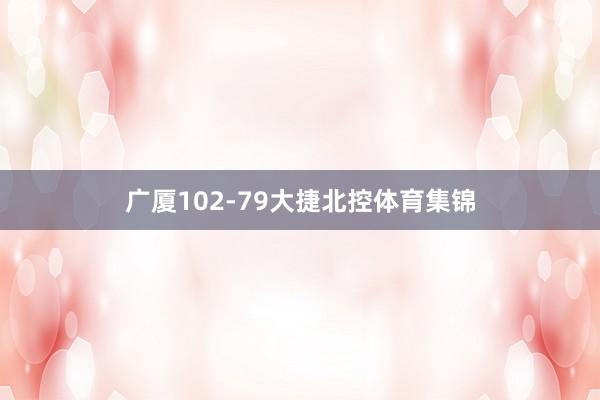 广厦102-79大捷北控体育集锦