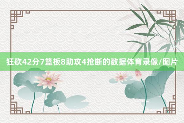狂砍42分7篮板8助攻4抢断的数据体育录像/图片