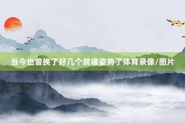 当今也曾换了好几个就寝姿势了体育录像/图片