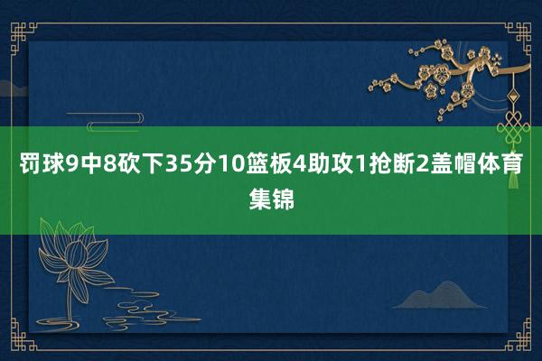 罚球9中8砍下35分10篮板4助攻1抢断2盖帽体育集锦