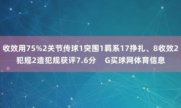 收效用75%2关节传球1突围1羁系17挣扎、8收效2犯规2造犯规获评7.6分    G买球网体育信息
