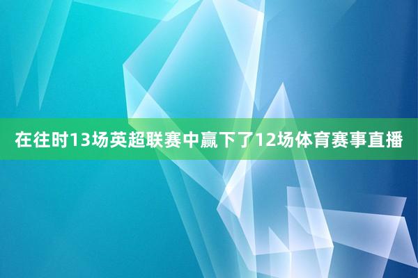 在往时13场英超联赛中赢下了12场体育赛事直播