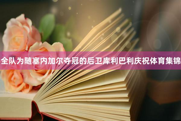 全队为随塞内加尔夺冠的后卫库利巴利庆祝体育集锦