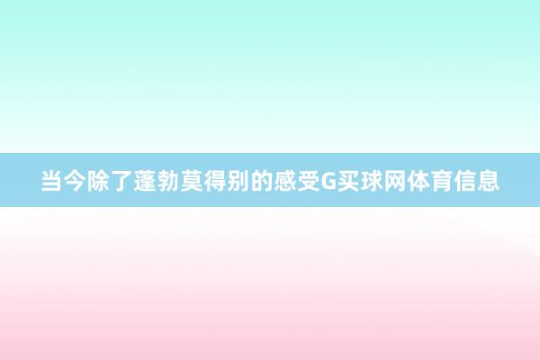 当今除了蓬勃莫得别的感受G买球网体育信息