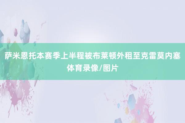 萨米恩托本赛季上半程被布莱顿外租至克雷莫内塞体育录像/图片