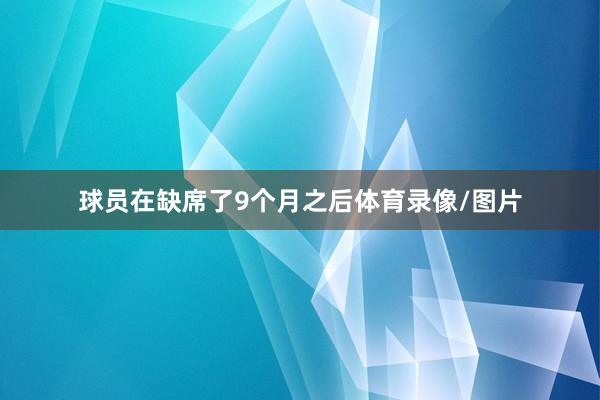 球员在缺席了9个月之后体育录像/图片