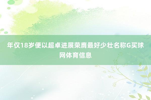年仅18岁便以超卓进展荣膺最好少壮名称G买球网体育信息