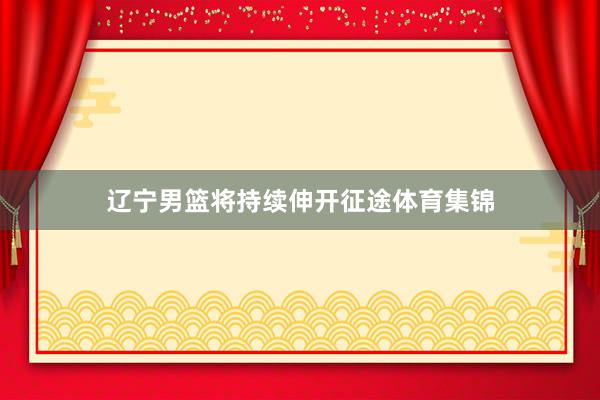 辽宁男篮将持续伸开征途体育集锦