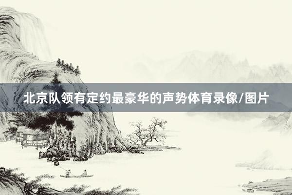 北京队领有定约最豪华的声势体育录像/图片