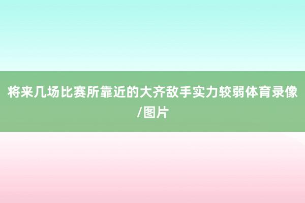 将来几场比赛所靠近的大齐敌手实力较弱体育录像/图片
