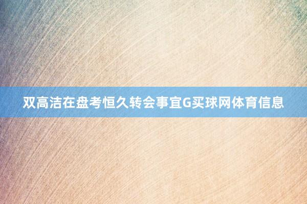 双高洁在盘考恒久转会事宜G买球网体育信息