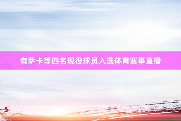 有萨卡等四名现役球员入选体育赛事直播
