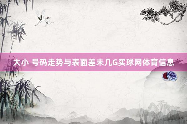 大小 号码走势与表面差未几G买球网体育信息