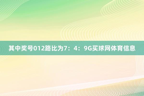 其中奖号012路比为7:4:9G买球网体育信息