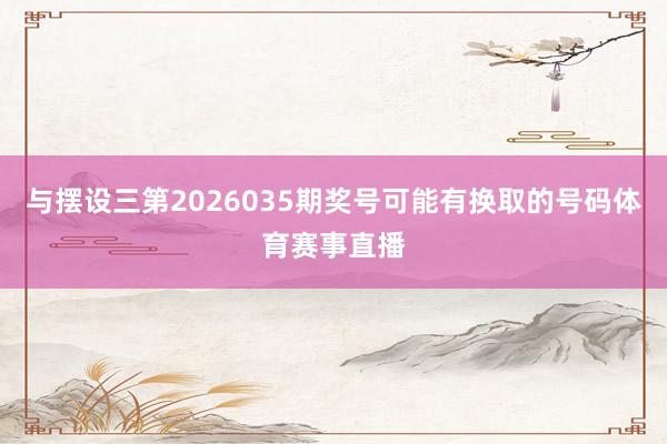 与摆设三第2026035期奖号可能有换取的号码体育赛事直播