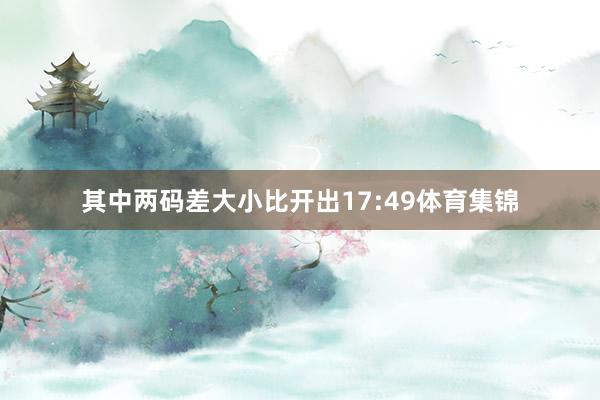 其中两码差大小比开出17:49体育集锦