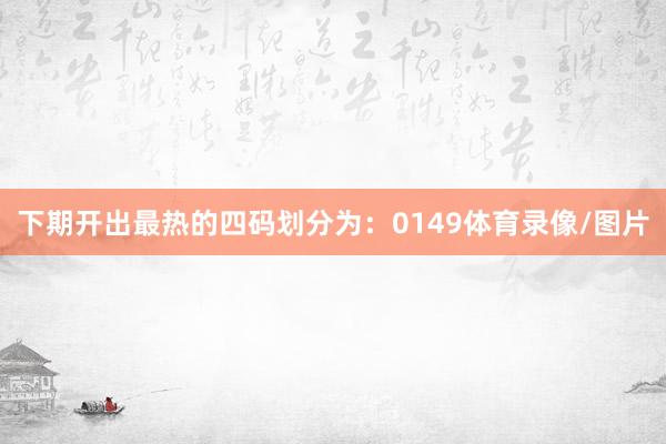 下期开出最热的四码划分为：0149体育录像/图片