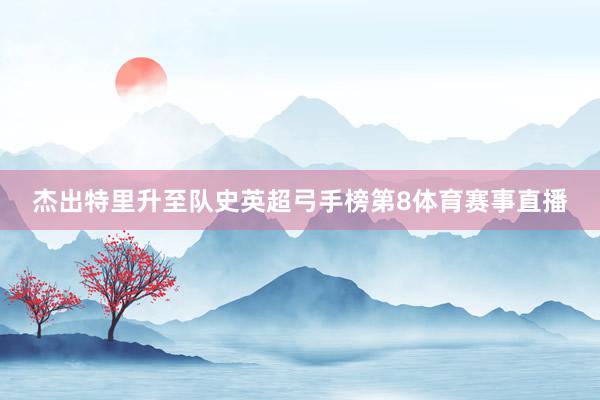 杰出特里升至队史英超弓手榜第8体育赛事直播