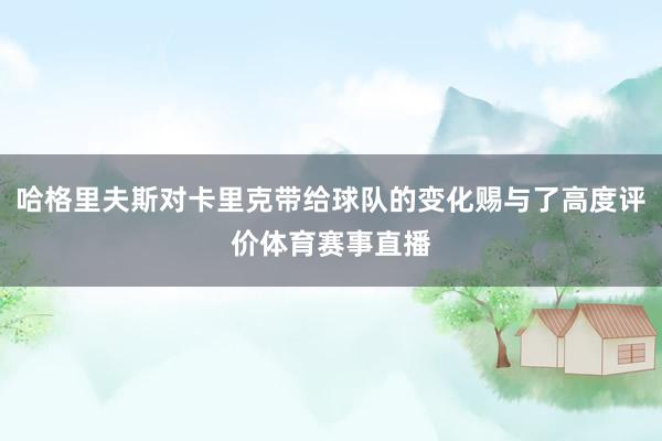 哈格里夫斯对卡里克带给球队的变化赐与了高度评价体育赛事直播