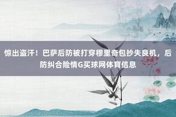 惊出盗汗！巴萨后防被打穿穆里奇包抄失良机，后防纠合险情G买球网体育信息