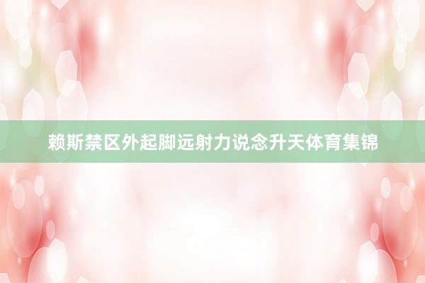 赖斯禁区外起脚远射力说念升天体育集锦