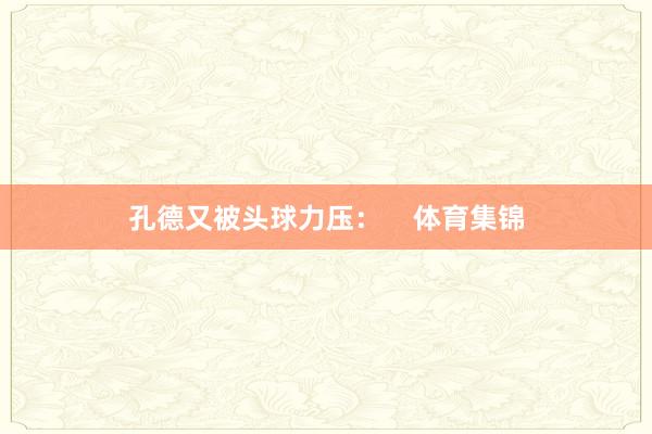 孔德又被头球力压：    体育集锦