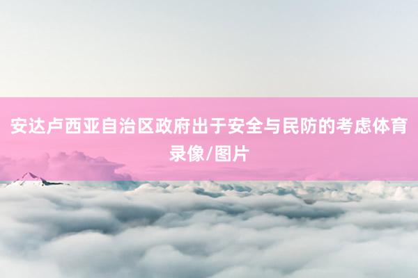 安达卢西亚自治区政府出于安全与民防的考虑体育录像/图片