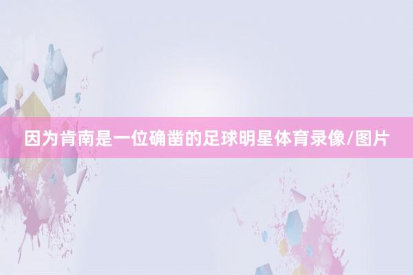因为肯南是一位确凿的足球明星体育录像/图片