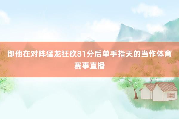 即他在对阵猛龙狂砍81分后单手指天的当作体育赛事直播