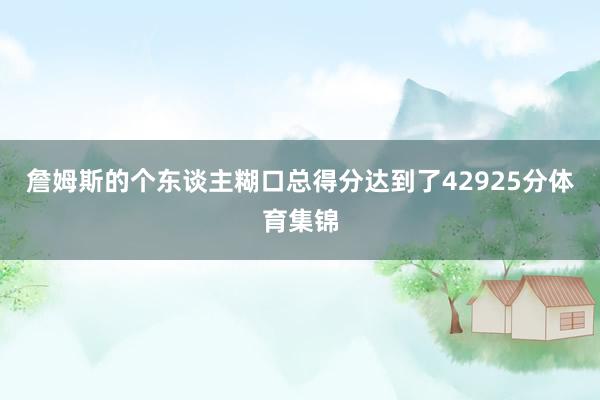 詹姆斯的个东谈主糊口总得分达到了42925分体育集锦