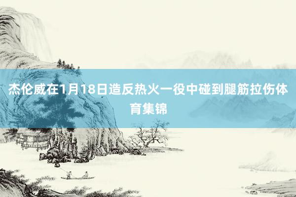 杰伦威在1月18日造反热火一役中碰到腿筋拉伤体育集锦