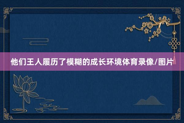 他们王人履历了模糊的成长环境体育录像/图片