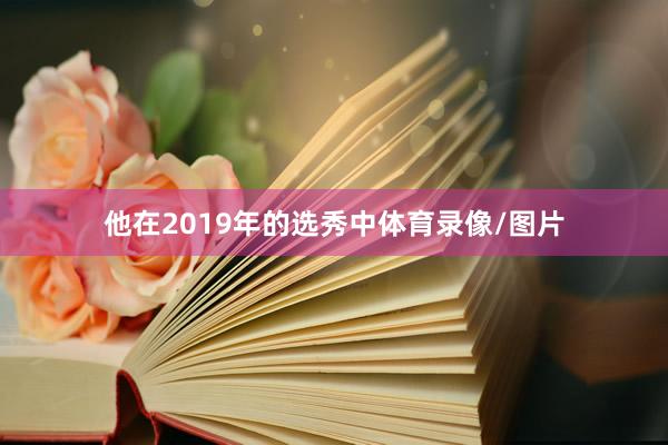 他在2019年的选秀中体育录像/图片
