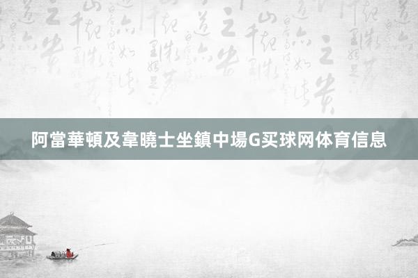 阿當華頓及韋曉士坐鎮中場G买球网体育信息
