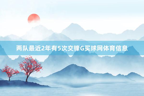 两队最近2年有5次交锋G买球网体育信息