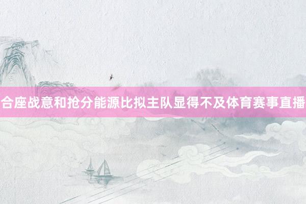 合座战意和抢分能源比拟主队显得不及体育赛事直播
