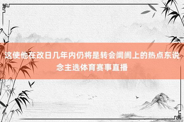 这使他在改日几年内仍将是转会阛阓上的热点东说念主选体育赛事直播